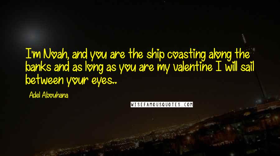 Adel Abouhana Quotes: I'm Noah, and you are the ship coasting along the banks and as long as you are my valentine I will sail between your eyes..