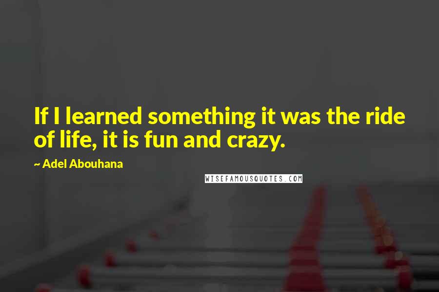 Adel Abouhana Quotes: If I learned something it was the ride of life, it is fun and crazy.