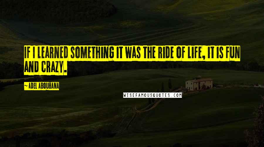 Adel Abouhana Quotes: If I learned something it was the ride of life, it is fun and crazy.