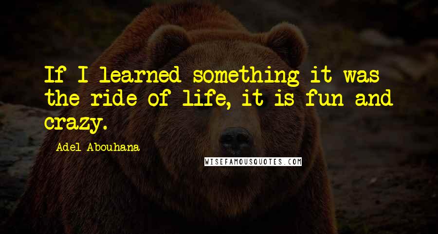 Adel Abouhana Quotes: If I learned something it was the ride of life, it is fun and crazy.