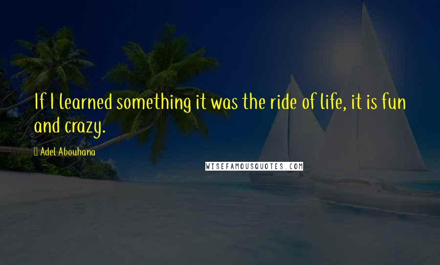 Adel Abouhana Quotes: If I learned something it was the ride of life, it is fun and crazy.