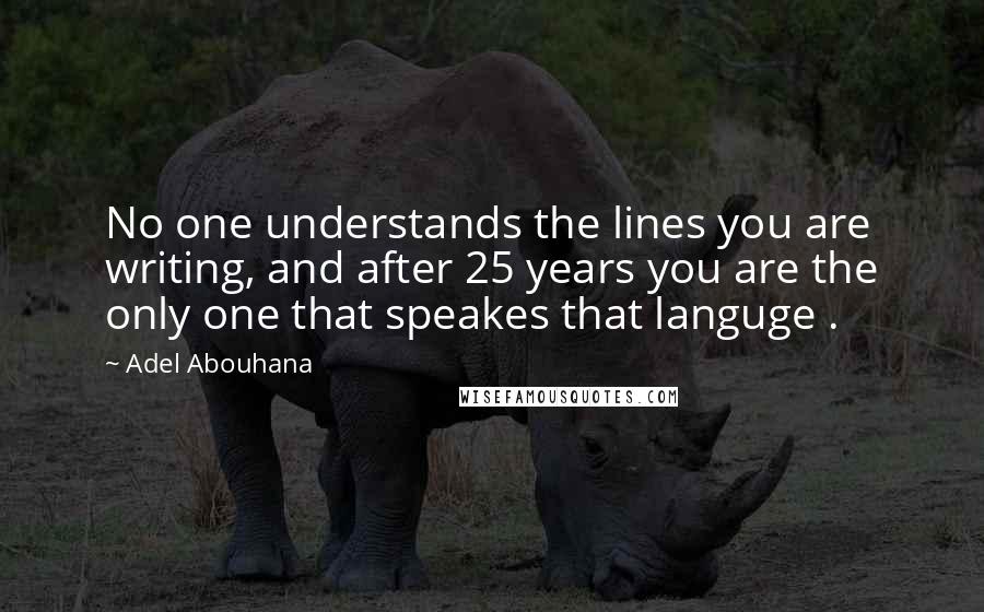 Adel Abouhana Quotes: No one understands the lines you are writing, and after 25 years you are the only one that speakes that languge .