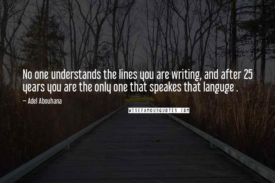 Adel Abouhana Quotes: No one understands the lines you are writing, and after 25 years you are the only one that speakes that languge .