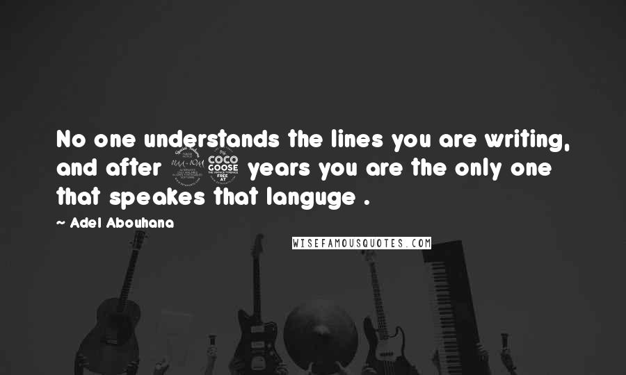 Adel Abouhana Quotes: No one understands the lines you are writing, and after 25 years you are the only one that speakes that languge .