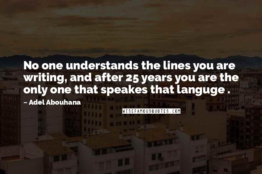 Adel Abouhana Quotes: No one understands the lines you are writing, and after 25 years you are the only one that speakes that languge .