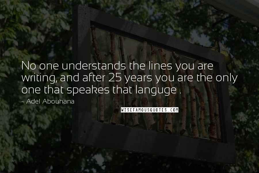 Adel Abouhana Quotes: No one understands the lines you are writing, and after 25 years you are the only one that speakes that languge .