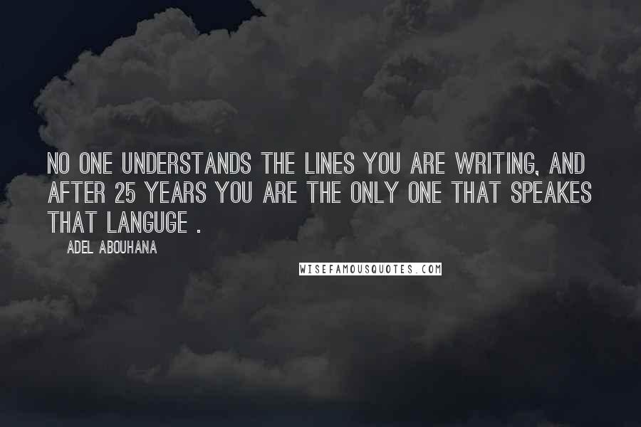 Adel Abouhana Quotes: No one understands the lines you are writing, and after 25 years you are the only one that speakes that languge .