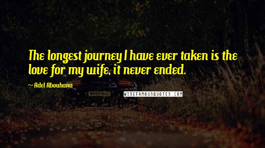 Adel Abouhana Quotes: The longest journey I have ever taken is the love for my wife, it never ended.