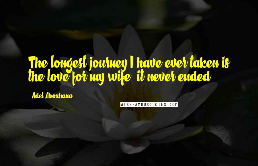 Adel Abouhana Quotes: The longest journey I have ever taken is the love for my wife, it never ended.