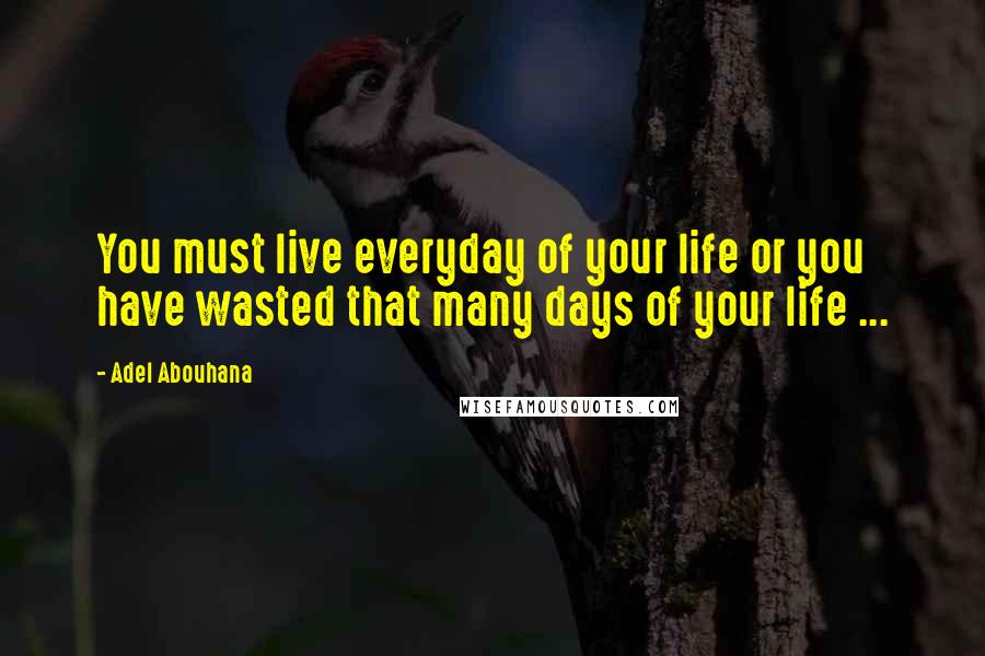 Adel Abouhana Quotes: You must live everyday of your life or you have wasted that many days of your life ...