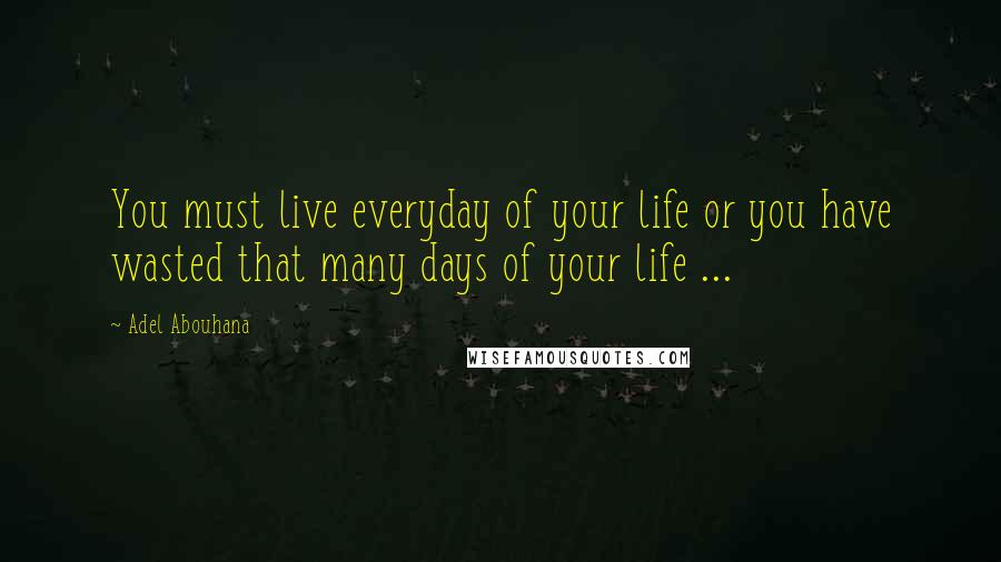 Adel Abouhana Quotes: You must live everyday of your life or you have wasted that many days of your life ...