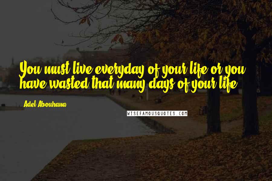 Adel Abouhana Quotes: You must live everyday of your life or you have wasted that many days of your life ...