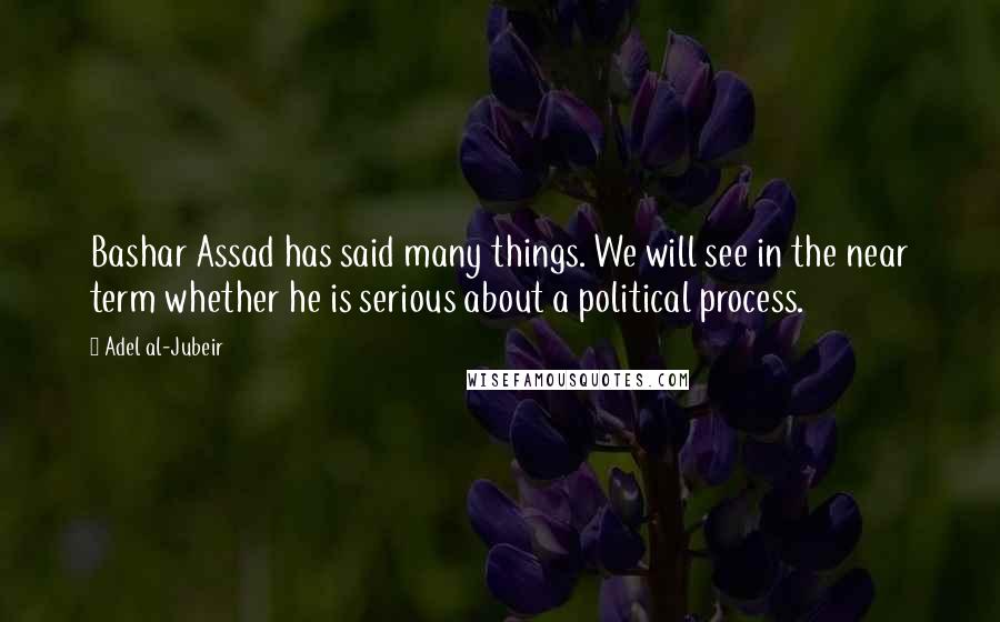 Adel Al-Jubeir Quotes: Bashar Assad has said many things. We will see in the near term whether he is serious about a political process.