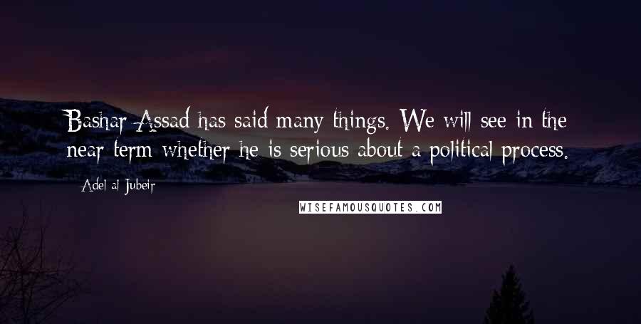 Adel Al-Jubeir Quotes: Bashar Assad has said many things. We will see in the near term whether he is serious about a political process.