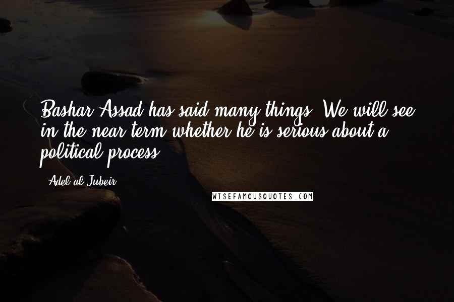 Adel Al-Jubeir Quotes: Bashar Assad has said many things. We will see in the near term whether he is serious about a political process.