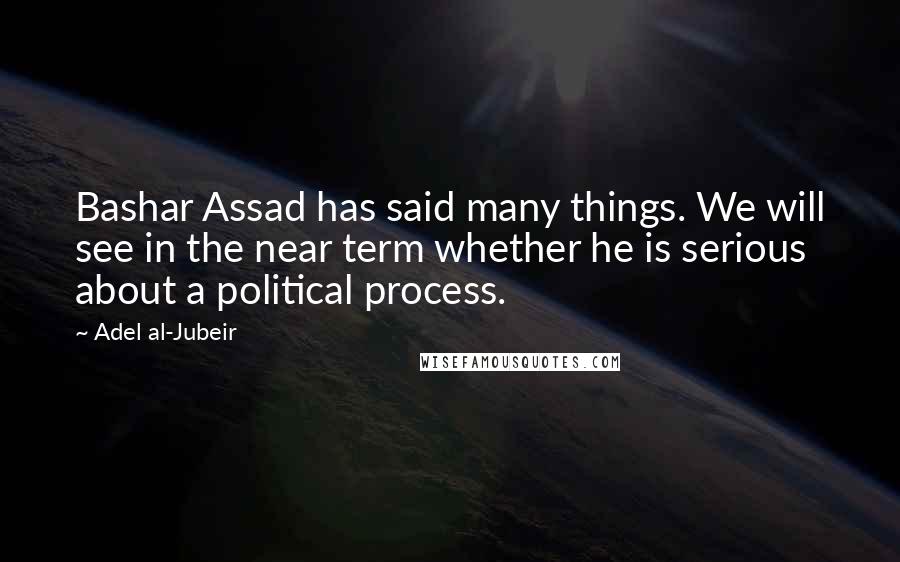 Adel Al-Jubeir Quotes: Bashar Assad has said many things. We will see in the near term whether he is serious about a political process.