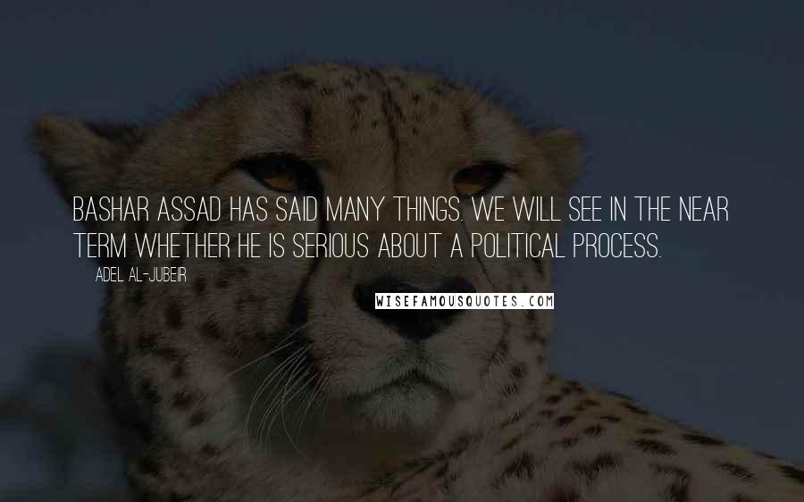Adel Al-Jubeir Quotes: Bashar Assad has said many things. We will see in the near term whether he is serious about a political process.