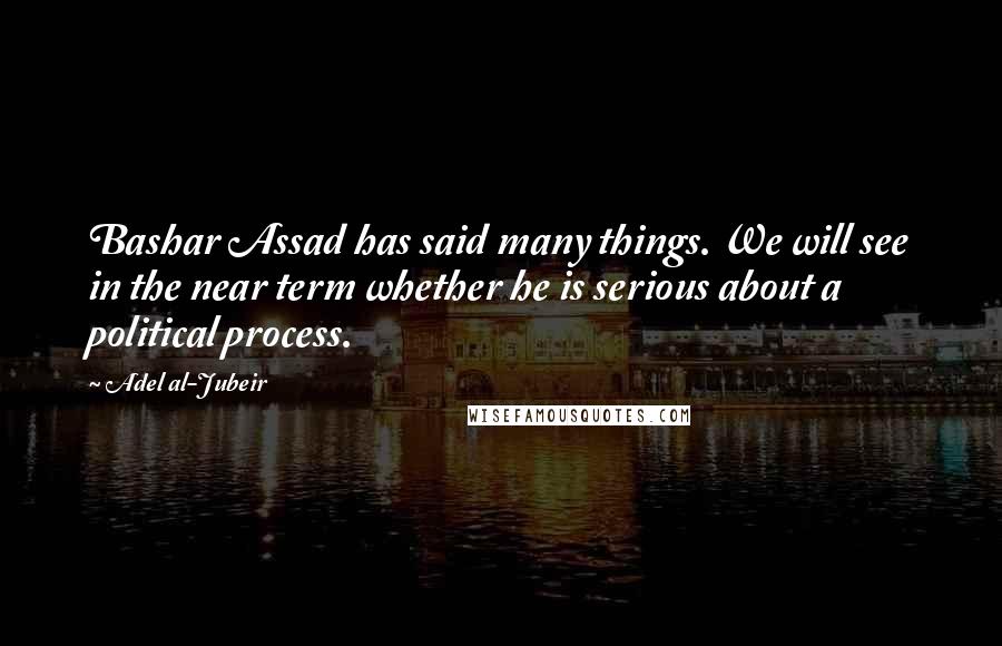 Adel Al-Jubeir Quotes: Bashar Assad has said many things. We will see in the near term whether he is serious about a political process.