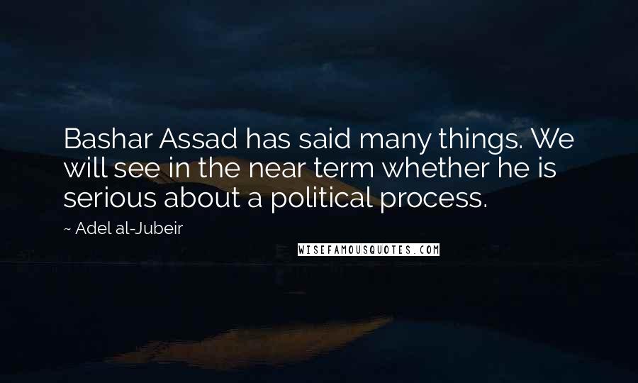 Adel Al-Jubeir Quotes: Bashar Assad has said many things. We will see in the near term whether he is serious about a political process.