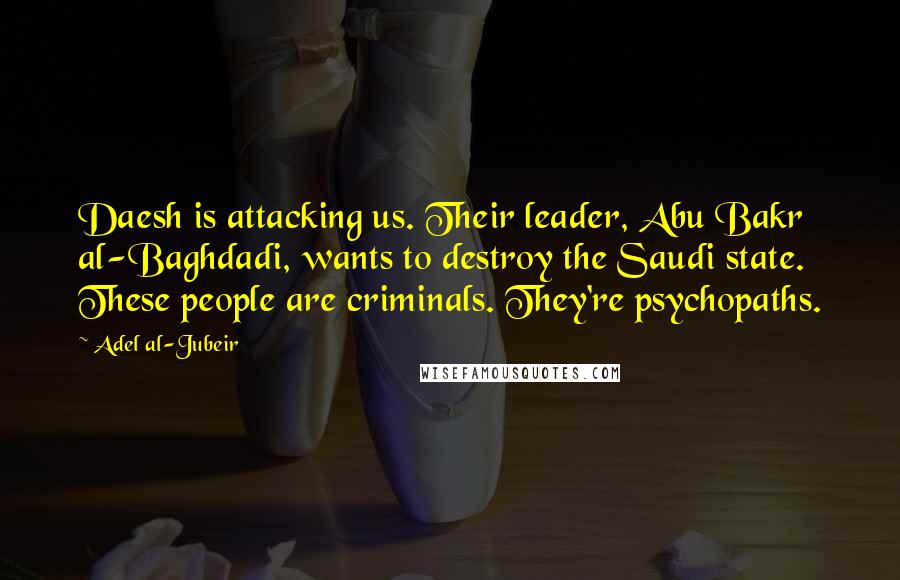 Adel Al-Jubeir Quotes: Daesh is attacking us. Their leader, Abu Bakr al-Baghdadi, wants to destroy the Saudi state. These people are criminals. They're psychopaths.