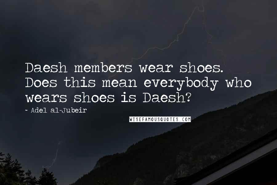 Adel Al-Jubeir Quotes: Daesh members wear shoes. Does this mean everybody who wears shoes is Daesh?