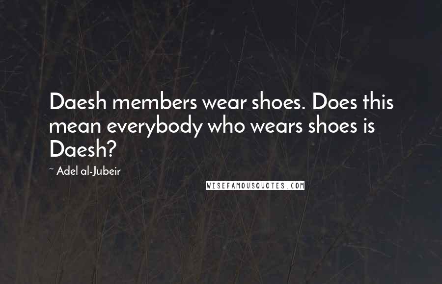 Adel Al-Jubeir Quotes: Daesh members wear shoes. Does this mean everybody who wears shoes is Daesh?
