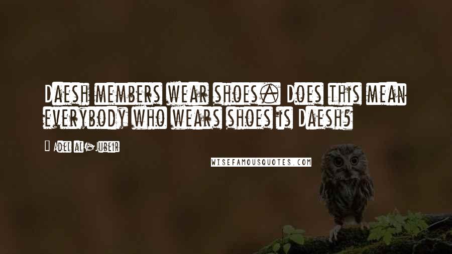 Adel Al-Jubeir Quotes: Daesh members wear shoes. Does this mean everybody who wears shoes is Daesh?