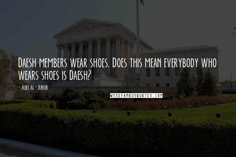 Adel Al-Jubeir Quotes: Daesh members wear shoes. Does this mean everybody who wears shoes is Daesh?