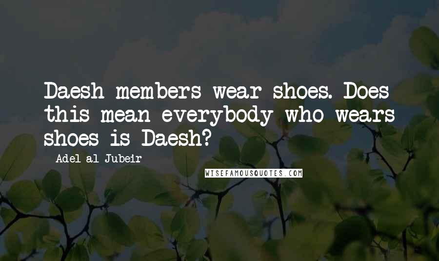 Adel Al-Jubeir Quotes: Daesh members wear shoes. Does this mean everybody who wears shoes is Daesh?