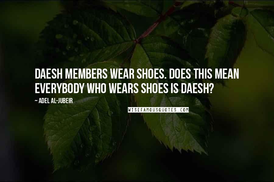 Adel Al-Jubeir Quotes: Daesh members wear shoes. Does this mean everybody who wears shoes is Daesh?