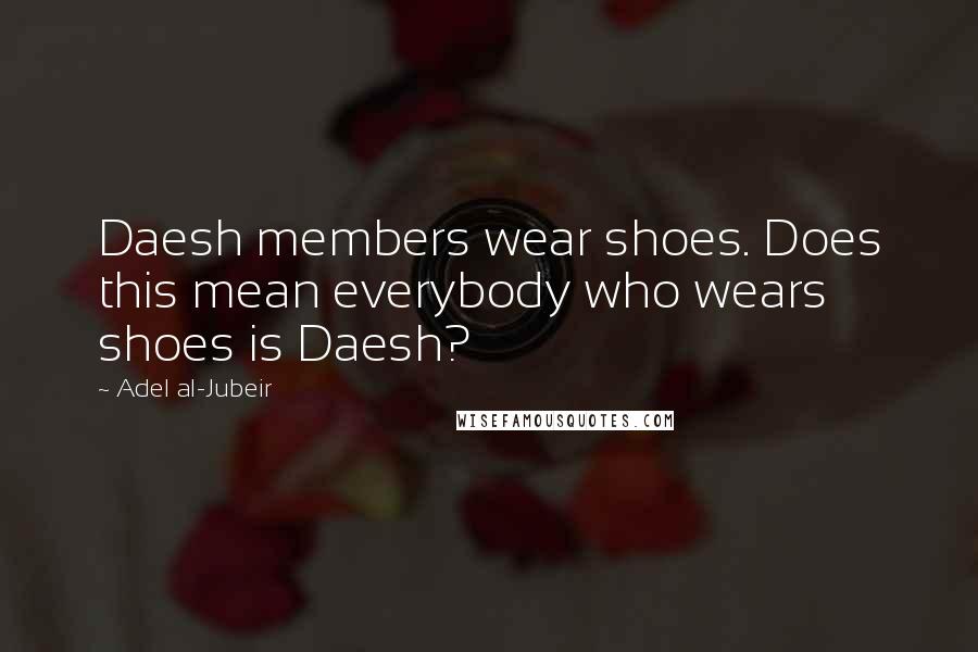 Adel Al-Jubeir Quotes: Daesh members wear shoes. Does this mean everybody who wears shoes is Daesh?