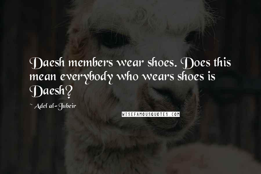 Adel Al-Jubeir Quotes: Daesh members wear shoes. Does this mean everybody who wears shoes is Daesh?