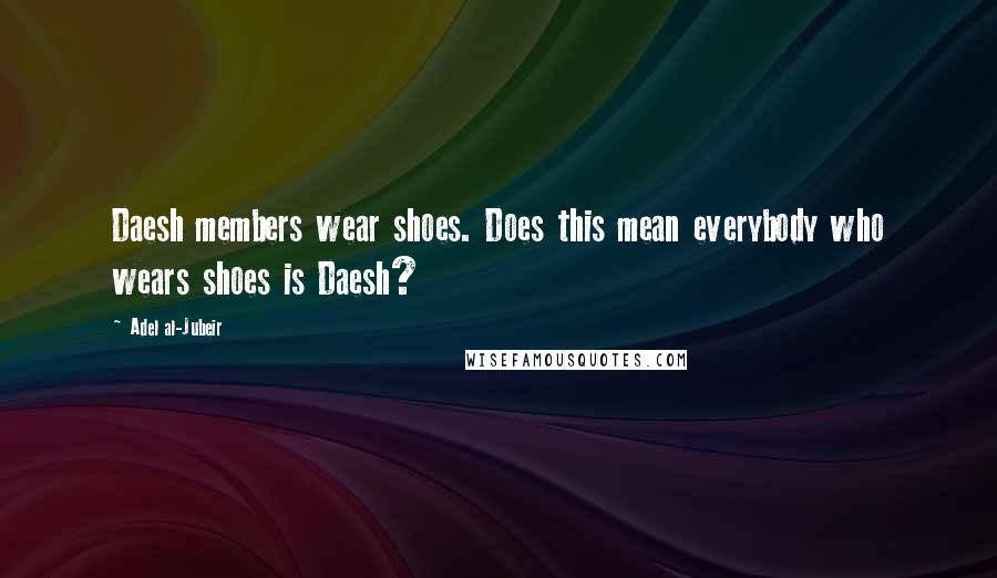 Adel Al-Jubeir Quotes: Daesh members wear shoes. Does this mean everybody who wears shoes is Daesh?