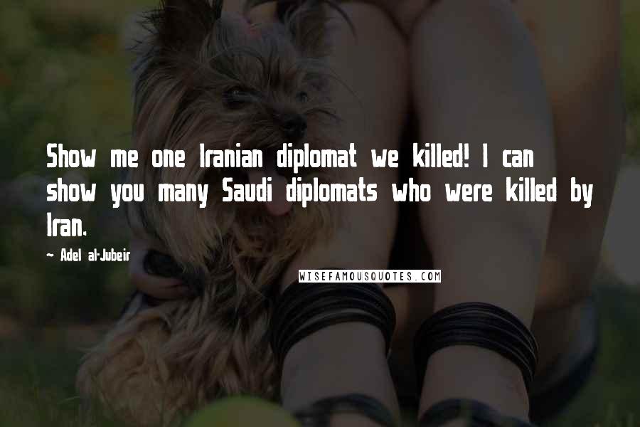 Adel Al-Jubeir Quotes: Show me one Iranian diplomat we killed! I can show you many Saudi diplomats who were killed by Iran.