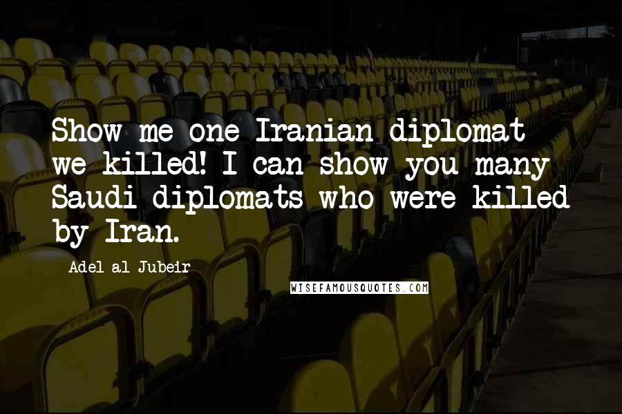 Adel Al-Jubeir Quotes: Show me one Iranian diplomat we killed! I can show you many Saudi diplomats who were killed by Iran.