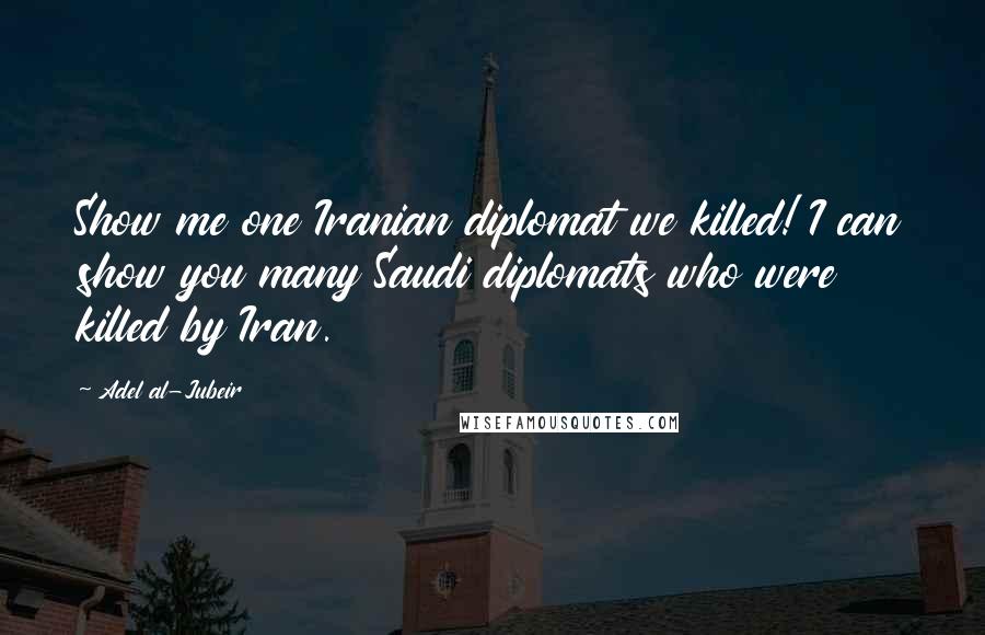 Adel Al-Jubeir Quotes: Show me one Iranian diplomat we killed! I can show you many Saudi diplomats who were killed by Iran.
