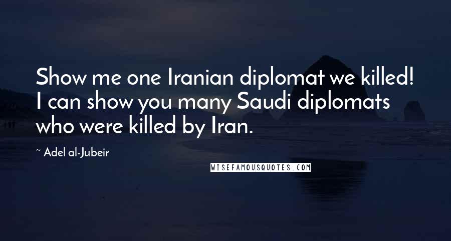 Adel Al-Jubeir Quotes: Show me one Iranian diplomat we killed! I can show you many Saudi diplomats who were killed by Iran.