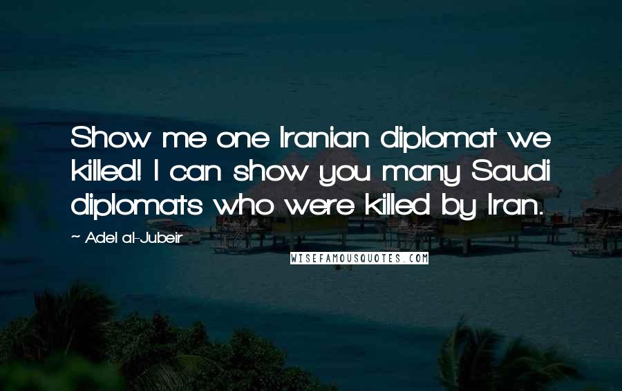 Adel Al-Jubeir Quotes: Show me one Iranian diplomat we killed! I can show you many Saudi diplomats who were killed by Iran.