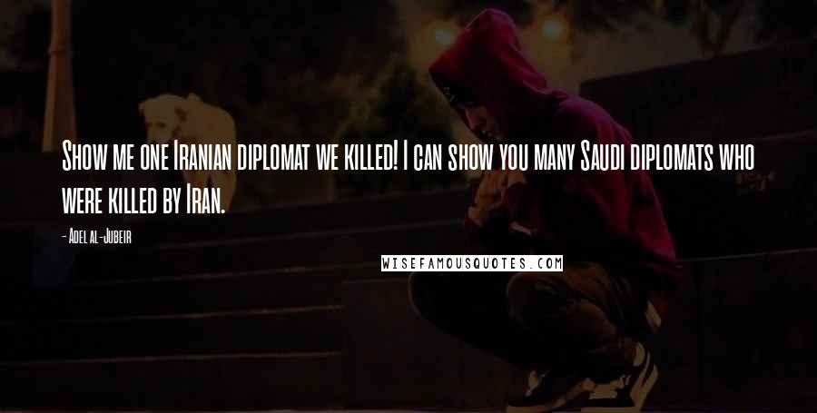 Adel Al-Jubeir Quotes: Show me one Iranian diplomat we killed! I can show you many Saudi diplomats who were killed by Iran.