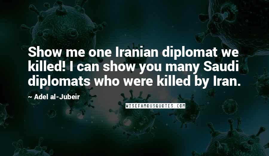 Adel Al-Jubeir Quotes: Show me one Iranian diplomat we killed! I can show you many Saudi diplomats who were killed by Iran.