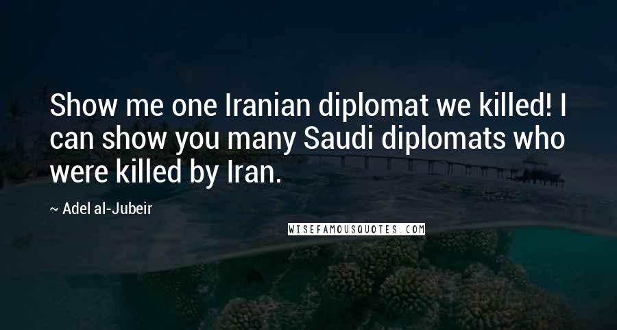 Adel Al-Jubeir Quotes: Show me one Iranian diplomat we killed! I can show you many Saudi diplomats who were killed by Iran.
