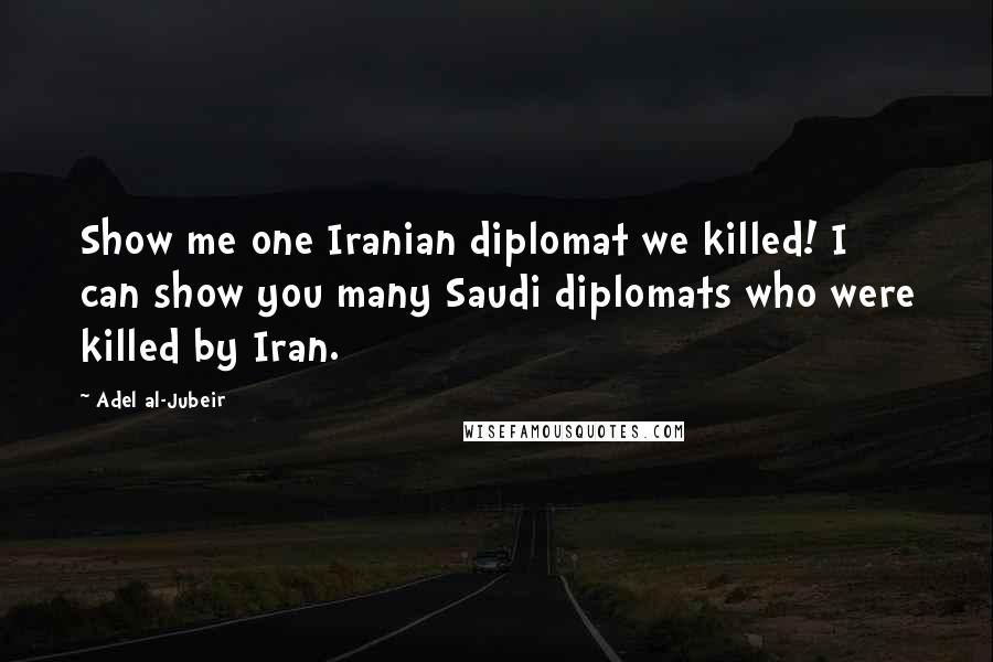 Adel Al-Jubeir Quotes: Show me one Iranian diplomat we killed! I can show you many Saudi diplomats who were killed by Iran.