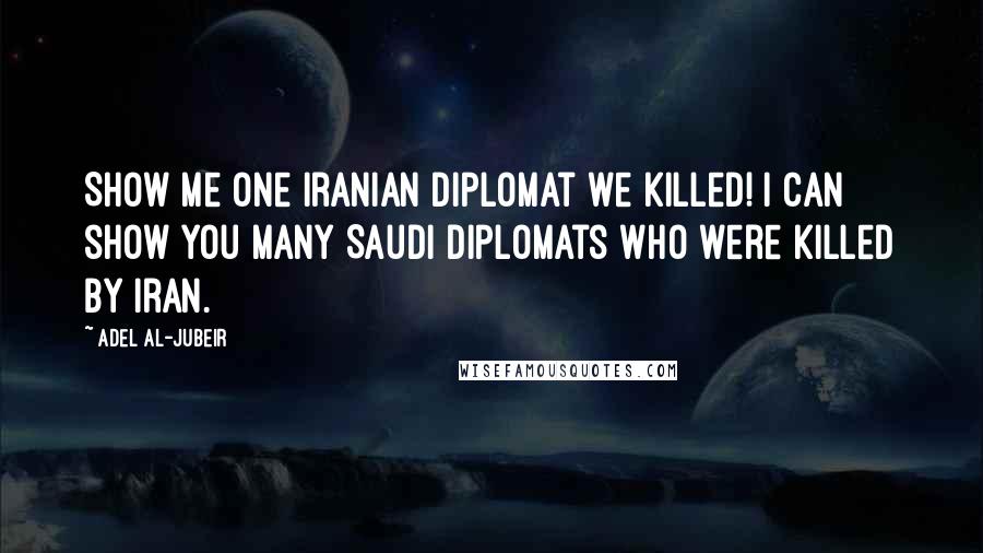 Adel Al-Jubeir Quotes: Show me one Iranian diplomat we killed! I can show you many Saudi diplomats who were killed by Iran.