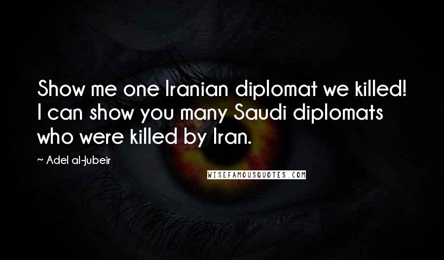 Adel Al-Jubeir Quotes: Show me one Iranian diplomat we killed! I can show you many Saudi diplomats who were killed by Iran.