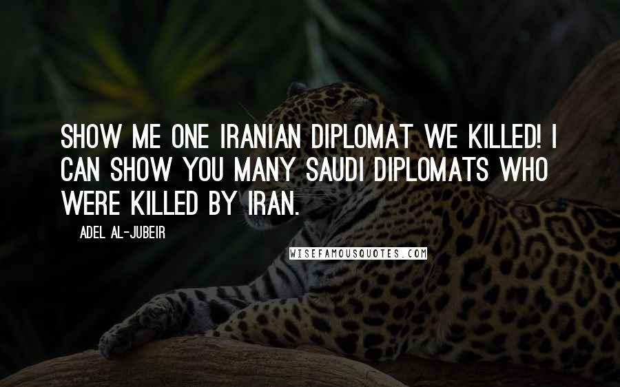 Adel Al-Jubeir Quotes: Show me one Iranian diplomat we killed! I can show you many Saudi diplomats who were killed by Iran.
