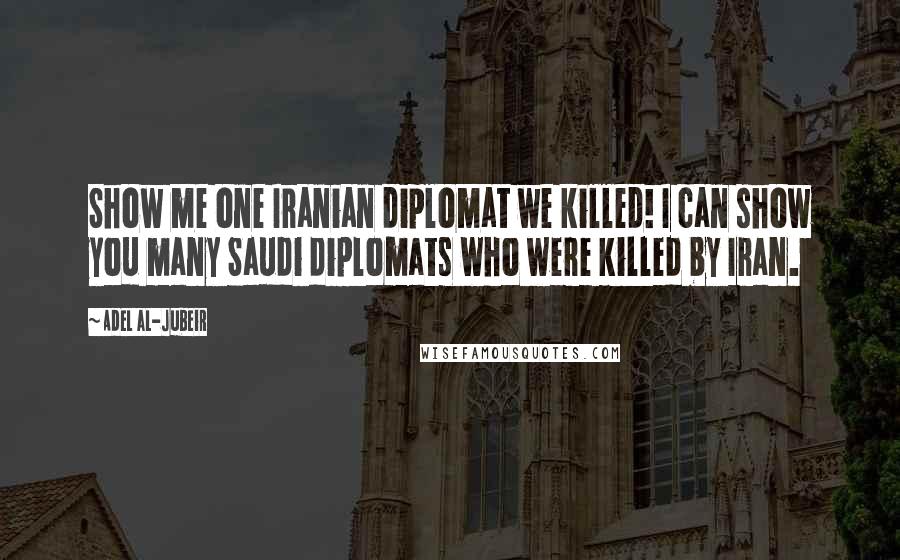 Adel Al-Jubeir Quotes: Show me one Iranian diplomat we killed! I can show you many Saudi diplomats who were killed by Iran.