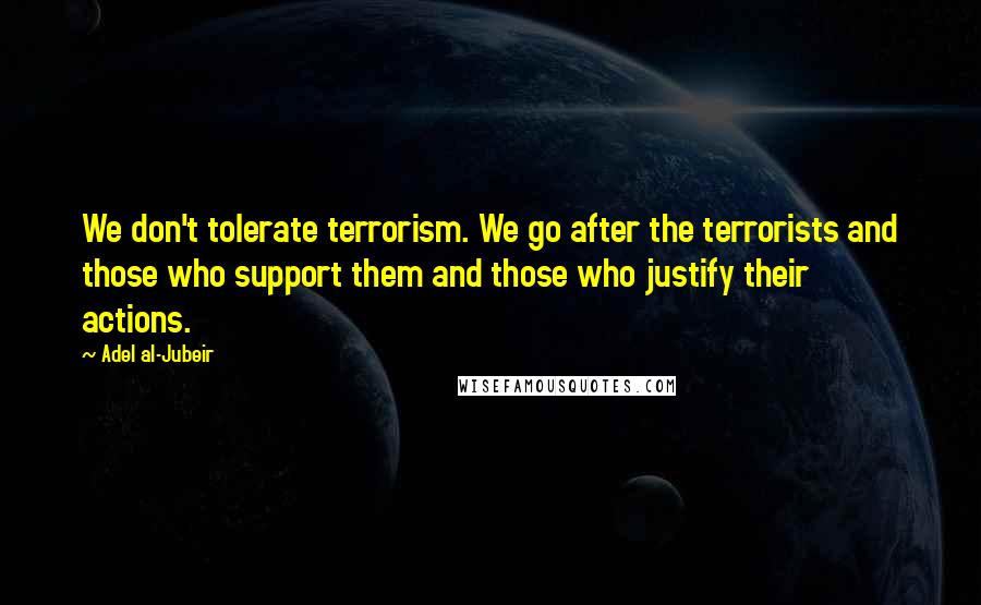 Adel Al-Jubeir Quotes: We don't tolerate terrorism. We go after the terrorists and those who support them and those who justify their actions.