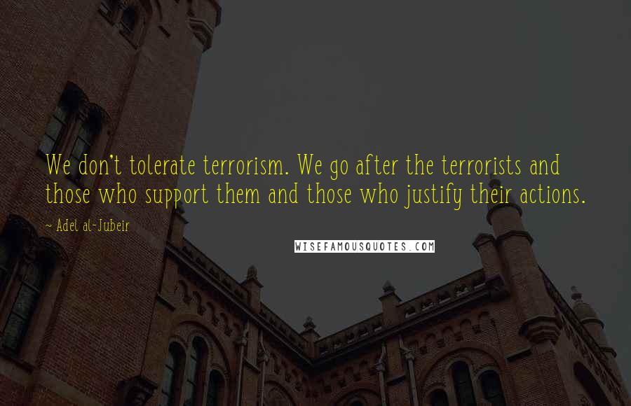 Adel Al-Jubeir Quotes: We don't tolerate terrorism. We go after the terrorists and those who support them and those who justify their actions.