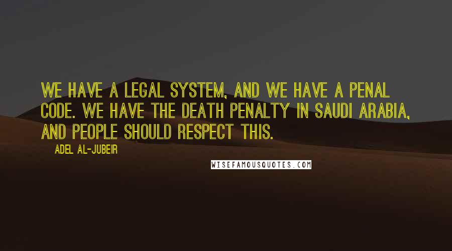 Adel Al-Jubeir Quotes: We have a legal system, and we have a penal code. We have the death penalty in Saudi Arabia, and people should respect this.