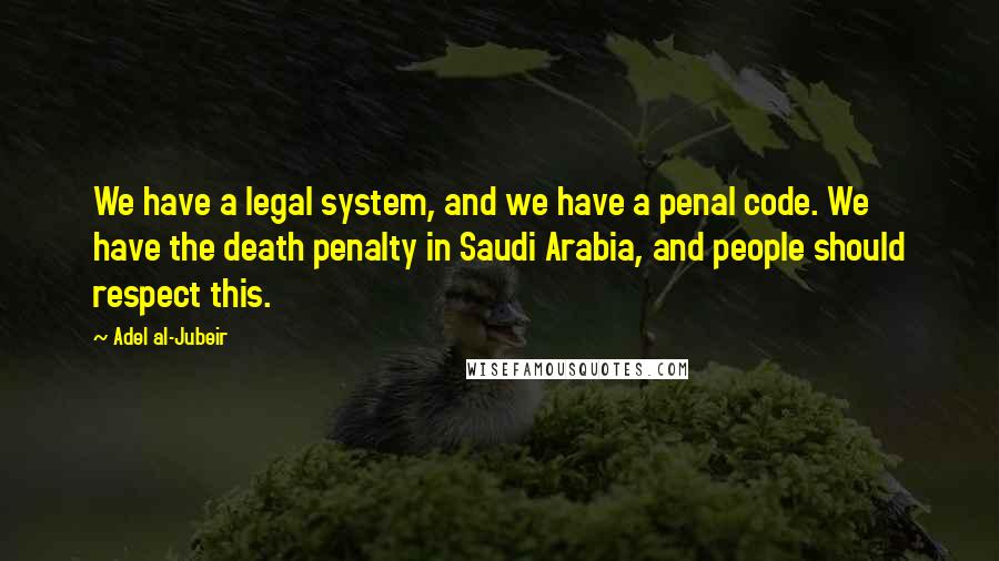 Adel Al-Jubeir Quotes: We have a legal system, and we have a penal code. We have the death penalty in Saudi Arabia, and people should respect this.